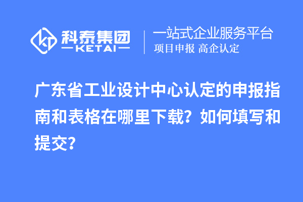廣東省工業(yè)設(shè)計中心認定的申報指南和表格在哪里下載？如何填寫和提交？