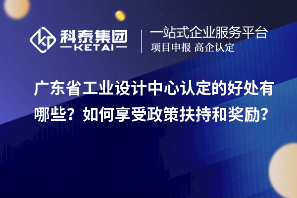 廣東省工業(yè)設(shè)計中心認定的好處有哪些？如何享受政策扶持和獎勵？