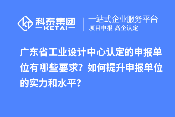 廣東省工業(yè)設(shè)計中心認定的申報單位有哪些要求？如何提升申報單位的實力和水平？