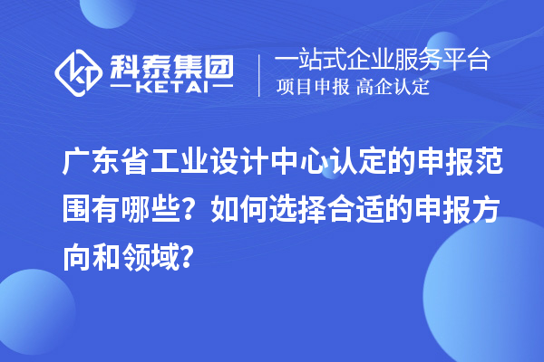 廣東省工業(yè)設(shè)計中心認定的申報范圍有哪些？如何選擇合適的申報方向和領(lǐng)域？