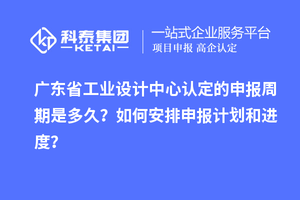 廣東省工業(yè)設(shè)計中心認定的申報周期是多久？如何安排申報計劃和進度？