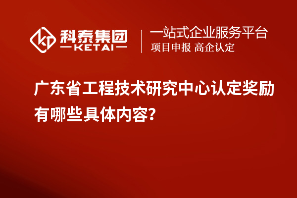 廣東<a href=http://m.donghuashan.cn/fuwu/gongchengzhongxin.html target=_blank class=infotextkey>省工程技術(shù)研究中心認(rèn)定</a>獎勵有哪些具體內(nèi)容？