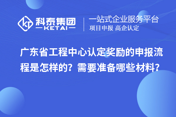 廣東省工程中心認(rèn)定獎(jiǎng)勵(lì)的申報(bào)流程是怎樣的？需要準(zhǔn)備哪些材料？