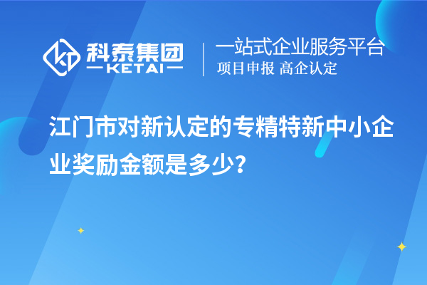江門市對新認(rèn)定的專精特新中小企業(yè)獎勵金額是多少？