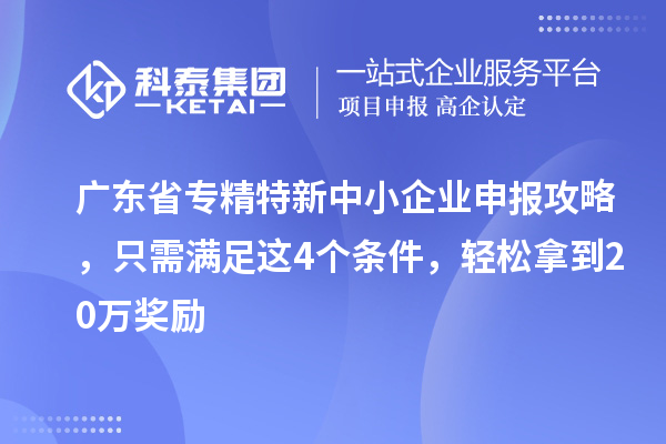 廣東省<a href=http://m.donghuashan.cn/fuwu/zhuanjingtexin.html target=_blank class=infotextkey>專精特新中小企業(yè)</a>申報攻略，只需滿足這4個條件，輕松拿到20萬獎勵