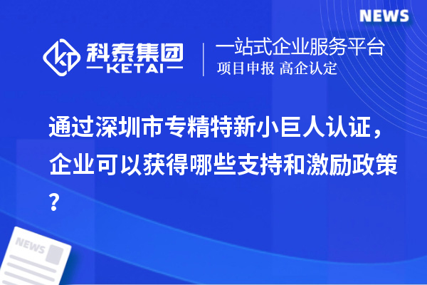 通過深圳市專精特新小巨人認(rèn)證，企業(yè)可以獲得哪些支持和激勵(lì)政策？