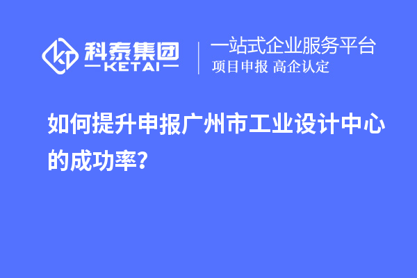 如何提升申報(bào)廣州市工業(yè)設(shè)計(jì)中心的成功率？