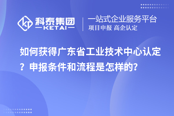 如何獲得廣東省工業(yè)技術(shù)中心認(rèn)定？申報條件和流程是怎樣的？