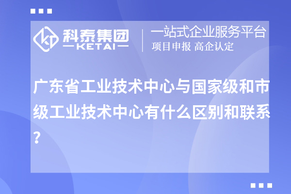 廣東省工業(yè)技術中心與國家級和市級工業(yè)技術中心有什么區(qū)別和聯(lián)系？