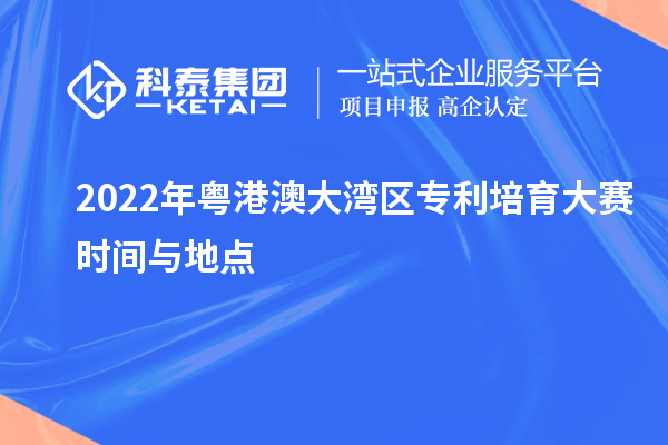 2022年粵港澳大灣區(qū)專利培育大賽時間與地點