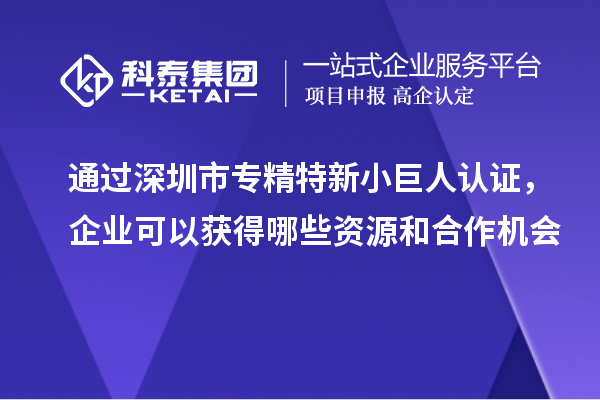 通過深圳市專精特新小巨人認證，企業(yè)可以獲得哪些資源和合作機會