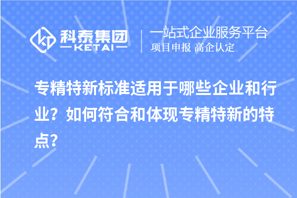 專精特新標準適用于哪些企業(yè)和行業(yè)？如何符合和體現(xiàn)專精特新的特點？