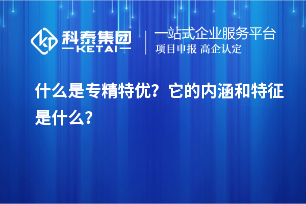什么是專精特優(yōu)？它的內(nèi)涵和特征是什么？