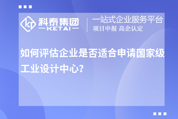 如何評(píng)估企業(yè)是否適合申請(qǐng)國家級(jí)工業(yè)設(shè)計(jì)中心？