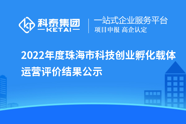 2022年度珠海市科技創(chuàng)業(yè)孵化載體運營評價結果公示