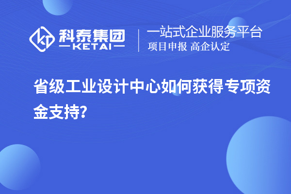 省級(jí)工業(yè)設(shè)計(jì)中心如何獲得專項(xiàng)資金支持？