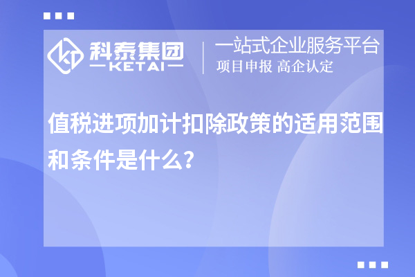 值稅進項加計扣除政策的適用范圍和條件是什么？