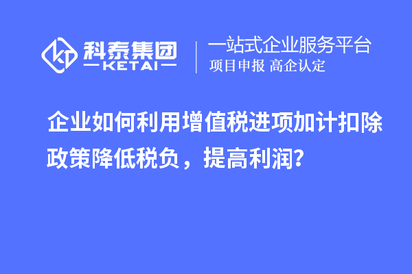 企業(yè)如何利用增值稅進項加計扣除政策降低稅負，提高利潤？