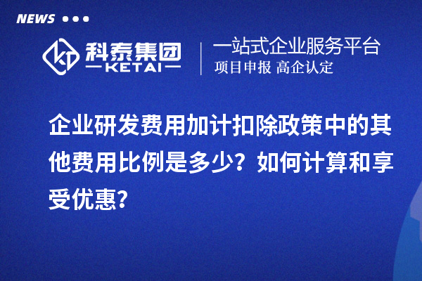 企業(yè)研發(fā)費(fèi)用加計(jì)扣除政策中的其他費(fèi)用比例是多少？如何計(jì)算和享受優(yōu)惠？