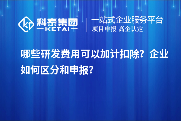 哪些研發(fā)費(fèi)用可以加計(jì)扣除？企業(yè)如何區(qū)分和申報(bào)？