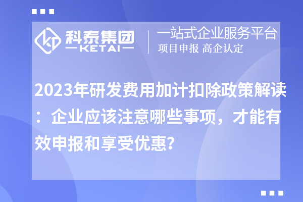 2023年研發(fā)費(fèi)用加計(jì)扣除政策解讀：企業(yè)應(yīng)該注意哪些事項(xiàng)，才能有效申報(bào)和享受優(yōu)惠？