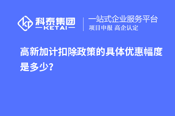 高新加計(jì)扣除政策的具體優(yōu)惠幅度是多少？
