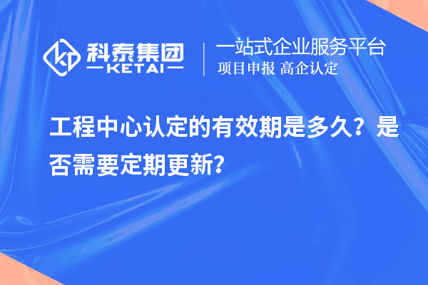 工程中心認(rèn)定的有效期是多久？是否需要定期更新？