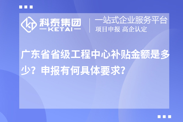 廣東省省級(jí)工程中心補(bǔ)貼金額是多少？申報(bào)有何具體要求？