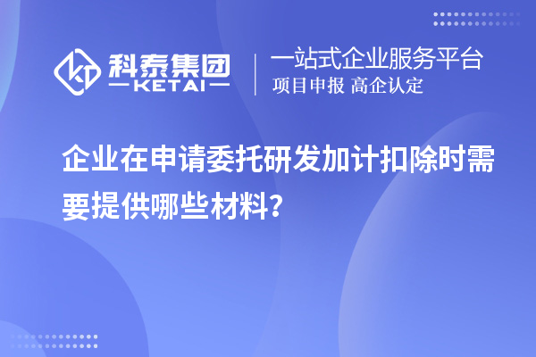 企業(yè)在申請委托研發(fā)加計(jì)扣除時(shí)需要提供哪些材料？
