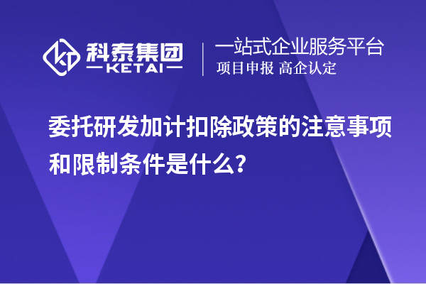 委托研發(fā)加計(jì)扣除政策的注意事項(xiàng)和限制條件是什么？
