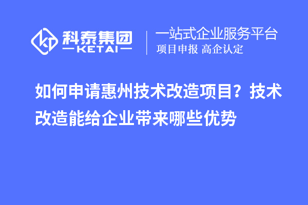 如何申請惠州技術(shù)改造項目？技術(shù)改造能給企業(yè)帶來哪些優(yōu)勢