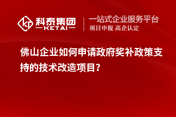 佛山企業(yè)如何申請政府獎補政策支持的技術改造項目？