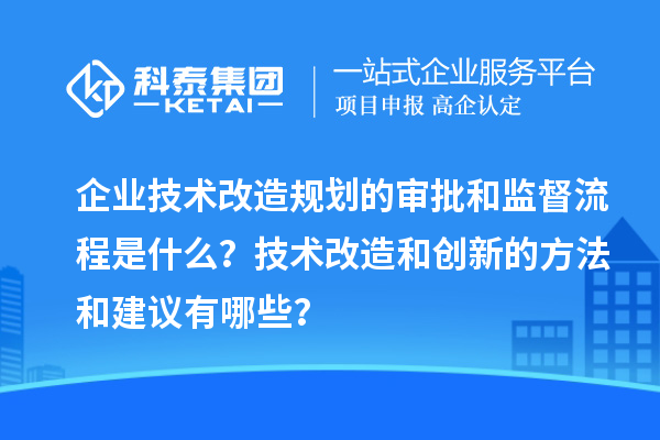 企業(yè)技術改造規(guī)劃的審批和監(jiān)督流程是什么？技術改造和創(chuàng)新的方法和建議有哪些？