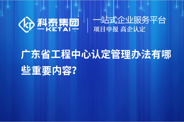 廣東省工程中心認定管理辦法有哪些重要內(nèi)容？