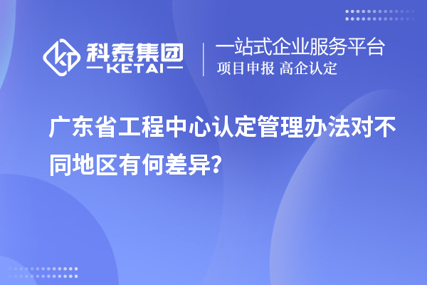 廣東省工程中心認定管理辦法對不同地區(qū)有何差異？