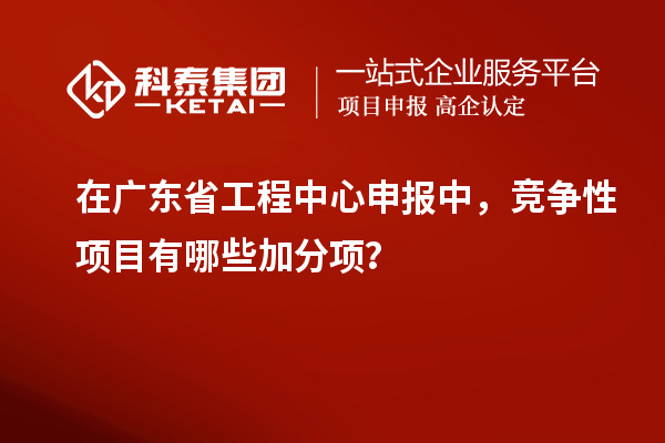 在廣東省工程中心申報中，競爭性項目有哪些加分項？