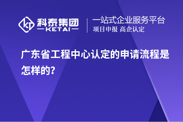 廣東省工程中心認定的申請流程是怎樣的？