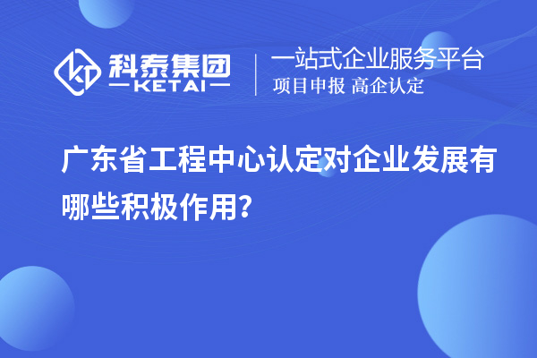 廣東省工程中心認(rèn)定對(duì)企業(yè)發(fā)展有哪些積極作用？