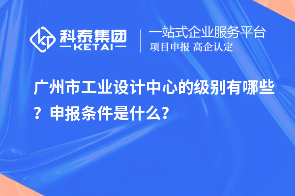 廣州市工業(yè)設(shè)計(jì)中心的級(jí)別有哪些？申報(bào)條件是什么？