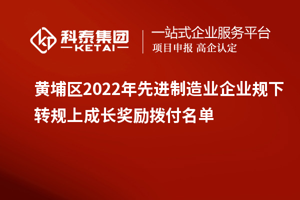 黃埔區(qū)2022年先進制造業(yè)企業(yè)規(guī)下轉規(guī)上成長獎勵撥付名單
