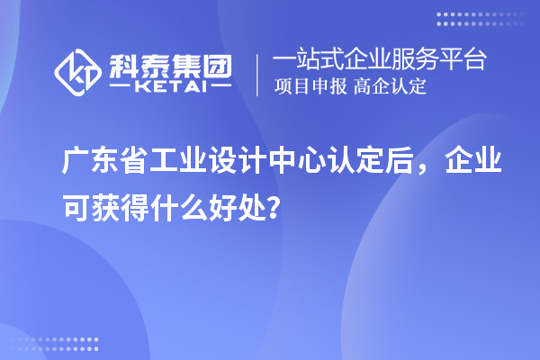 廣東省工業(yè)設(shè)計(jì)中心認(rèn)定后，企業(yè)可獲得什么好處？