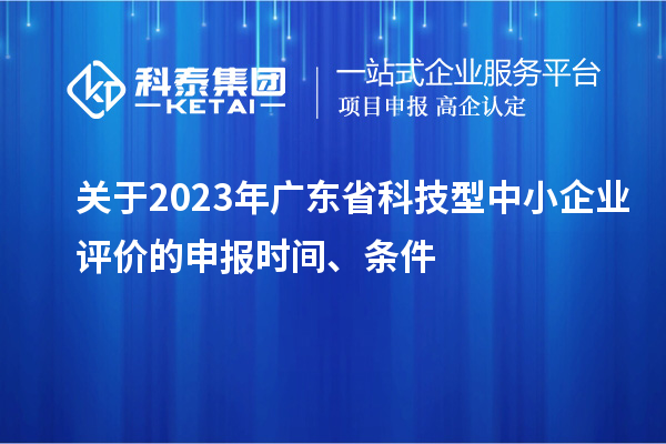 關(guān)于2023年廣東省科技型中小企業(yè)評(píng)價(jià)的申報(bào)時(shí)間、條件