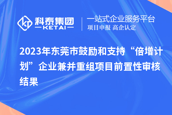 2023年東莞市鼓勵和支持“倍增計劃”企業(yè)兼并重組項目前置性審核結果