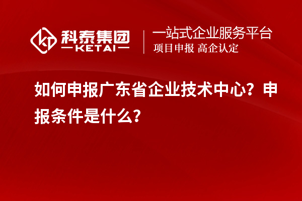 如何申報廣東省企業(yè)技術(shù)中心？申報條件是什么？