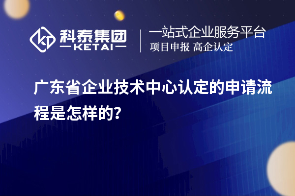 廣東省企業(yè)技術(shù)中心認定的申請流程是怎樣的？