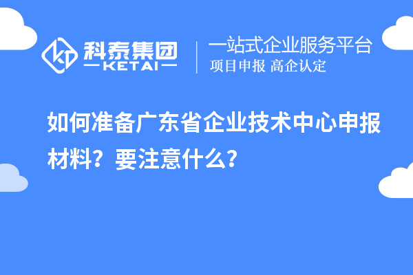 如何準(zhǔn)備廣東省企業(yè)技術(shù)中心申報材料？要注意什么？