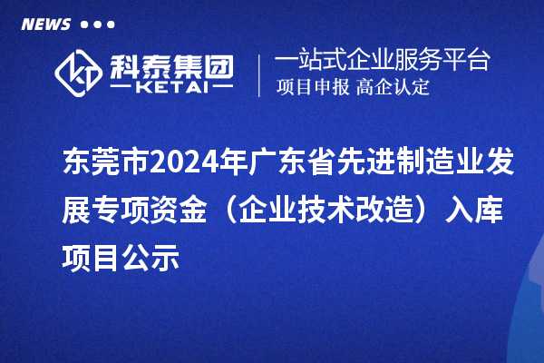 東莞市2024年廣東省先進(jìn)制造業(yè)發(fā)展專項(xiàng)資金（企業(yè)技術(shù)改造）入庫項(xiàng)目公示
