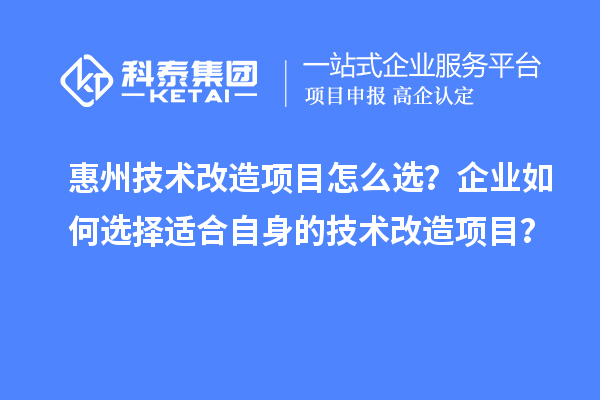 惠州技術(shù)改造項目怎么選？企業(yè)如何選擇適合自身的技術(shù)改造項目？