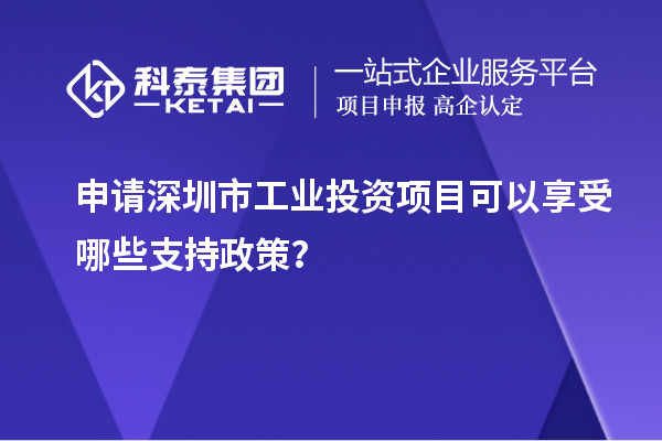 申請深圳市工業(yè)投資項目可以享受哪些支持政策？