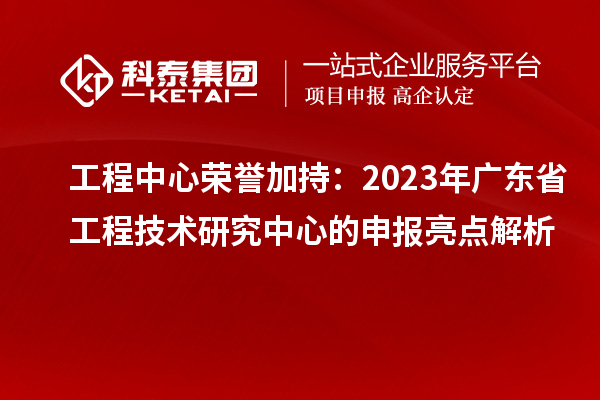 工程中心榮譽加持：2023年廣東省工程技術(shù)研究中心的申報亮點解析
